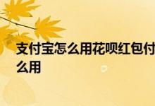 支付宝怎么用花呗红包付款 支付宝花呗消费红包是什么 怎么用