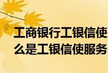 工商银行工银信使是免费的吗 工商银行：什么是工银信使服务