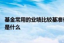 基金常用的业绩比较基准有哪些 基金中的业绩比较基准指的是什么