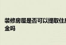 装修房屋是否可以提取住房公积金 房屋装修能提取住房公积金吗