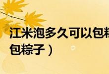 江米泡多久可以包粽子（江米泡多长时间可以包粽子）