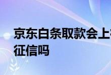 京东白条取款会上征信吗 京东白条取现了上征信吗