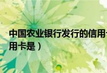 中国农业银行发行的信用卡是哪个（中国农业银行发行的信用卡是）