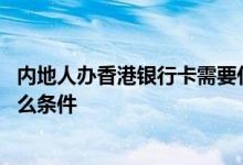内地人办香港银行卡需要什么条件 中国银行办银行卡需要什么条件