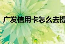 广发信用卡怎么去提额 广发信用卡如何提额