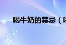 喝牛奶的禁忌（喝牛奶的禁忌有哪些）