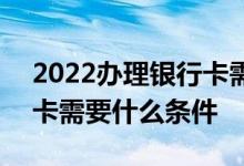 2022办理银行卡需要什么条件 2022办银行卡需要什么条件