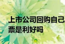 上市公司回购自己股票好吗 上市公司回购股票是利好吗