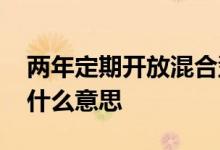 两年定期开放混合型基金 基金两年定期开放什么意思