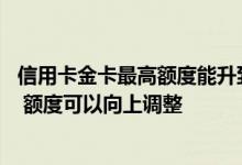 信用卡金卡最高额度能升到多少钱 信用卡金卡使用多长时间 额度可以向上调整