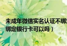 未成年微信实名认证不绑定银行卡（未成年微信实名认证不绑定银行卡可以吗）