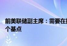 前美联储副主席：需要在接下来三或四次会议上每次加息50个基点