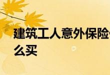 建筑工人意外保险价格 建筑工人意外保险怎么买