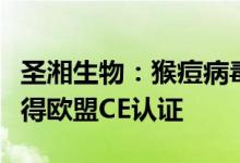 圣湘生物：猴痘病毒核酸检测试剂盒等产品获得欧盟CE认证