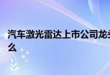 汽车激光雷达上市公司龙头 汽车激光雷达上市公司龙头是什么 
