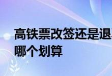 高铁票改签还是退票划算 高铁票改签和退票哪个划算