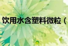 饮用水含塑料微粒（对人体健康有多大影响）