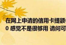 在网上申请的信用卡提额会怎么样 我的信用卡额度只有4000 感觉不是很够用 请问可以申请永久提额吗