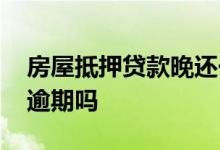 房屋抵押贷款晚还一天 抵押贷款晚还一天算逾期吗