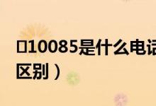 ​10085是什么电话服务（10085和10086的区别）