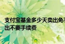 支付宝基金多少天卖出免手续费 支付宝基金什么时候可以卖出不要手续费