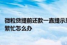 微粒贷提前还款一直提示系统繁忙 微粒贷提前还款总是系统繁忙怎么办