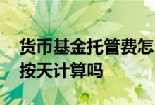 货币基金托管费怎么收费 货币基金有托管费按天计算吗