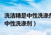 洗洁精是中性洗涤剂吗（普通的洗洁精是不是中性洗涤剂）