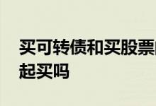 买可转债和买股票的区别 可转债和股票要一起买吗