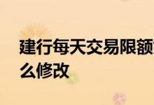 建行每天交易限额如何修改 建行交易限额怎么修改