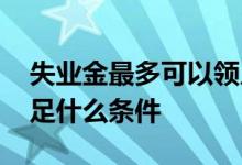 失业金最多可以领几个月 失业金领取需要满足什么条件 