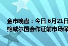 金市晚盘：今日 6月21日黄金TD下午收盘价395 36元/克 鲍威尔国会作证前市场保持谨慎