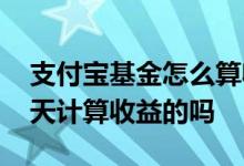 支付宝基金怎么算收益时间 支付宝基金是每天计算收益的吗