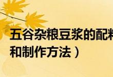 五谷杂粮豆浆的配料表（五谷杂粮豆浆的配料和制作方法）