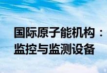国际原子能机构：伊朗计划断开该机构20个监控与监测设备