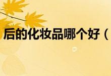 后的化妆品哪个好（后的化妆品哪个系列好）