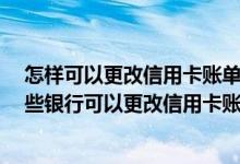 怎样可以更改信用卡账单日 信用卡的账单日可以更改吗 哪些银行可以更改信用卡账单日