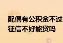 配偶有公积金不过征信不好 公积金贷款配偶征信不好能贷吗