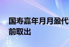 国寿嘉年月月盈代码 国寿嘉年月月盈怎么提前取出