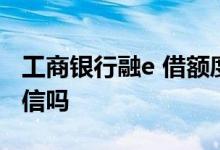 工商银行融e 借额度提升 工商银行融e贷上征信吗