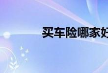 买车险哪家好？车险如何选择
