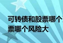 可转债和股票哪个更有投资价值 可转债和股票哪个风险大