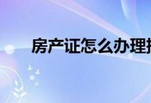 房产证怎么办理抵押 房产证怎么办理