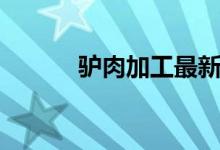 驴肉加工最新信息（驴肉加工）
