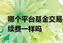 哪个平台基金交易手续费低 每个平台基金手续费一样吗