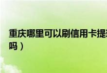 重庆哪里可以刷信用卡提现（重庆农商银行信用卡可以提现吗）