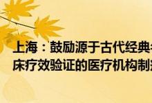 上海：鼓励源于古代经典名方的中药复方制剂、具有长期临床疗效验证的医疗机构制剂申请上市
