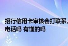 招行信用卡审核会打联系人电话吗 招行信用卡申请打联系人电话吗 有懂的吗