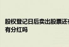 股权登记日后卖出股票还有送股吗 股权登记日后卖出股票还有分红吗