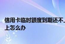 信用卡临时额度到期还不上怎么办 信用卡临时额度到期还不上怎么办